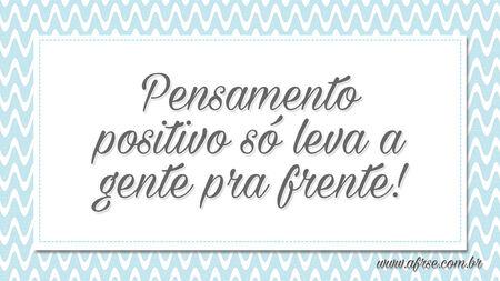 Pensamento positivo só leva a gente pra frente!