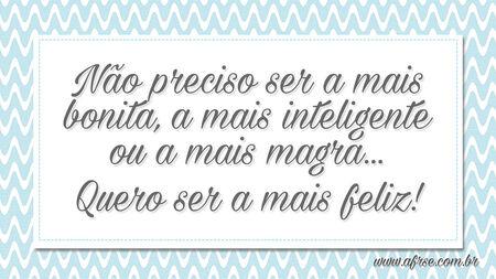 Não preciso ser a mais bonita, a mais inteligente ou a mais magra...
Quero ser a mais feliz!