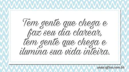 Tem gente que chega e faz seu dia clarear, tem gente que chega e ilumina sua vida inteira.