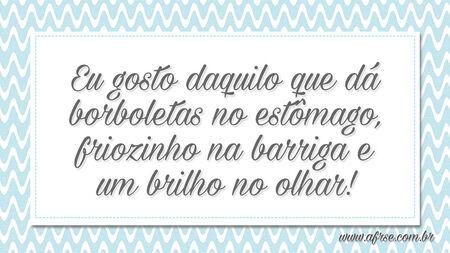 Eu gosto daquilo que dá borboletas no estômago, friozinho na barriga e um brilho no olhar!
