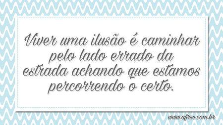 Viver uma ilusão é caminhar pelo lado errado da estrada achando que estamos percorrendo o certo.