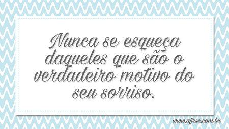 Nunca se esqueça daqueles que são o verdadeiro motivo do seu sorriso.