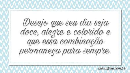 Desejo que seu dia seja doce, alegre e colorido e que essa combinação permaneça para sempre.