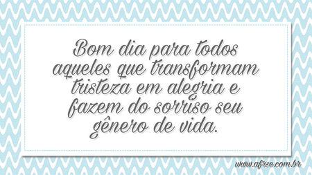 Bom dia para todos aqueles que transformam tristeza em alegria e fazem do sorriso seu gênero de vida.