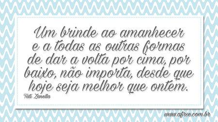 Um brinde ao amanhecer e a todas as outras formas de dar a volta por cima, por baixo, não importa, desde que hoje seja melhor que ontem.