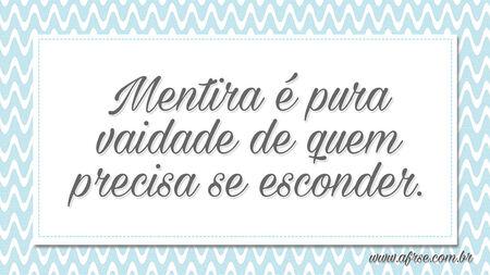 Mentira é pura vaidade de quem precisa se esconder.
