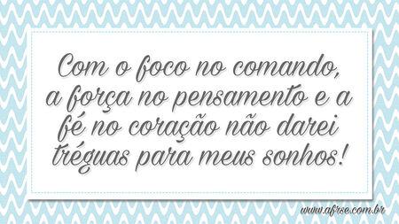 Com o foco no comando, a força no pensamento e a fé no coração não darei tréguas para meus sonhos!