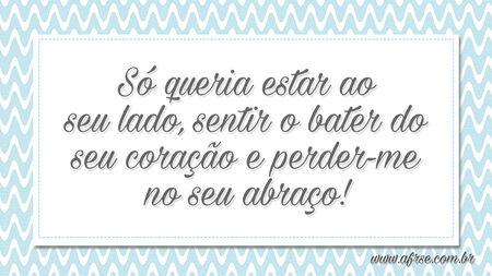 Só queria estar ao seu lado, sentir o bater do seu coração e perder-me no seu abraço!
