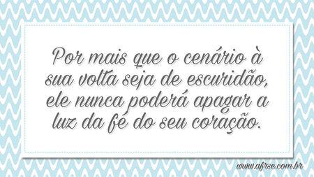 Por mais que o cenário à sua volta seja de escuridão, ele nunca poderá apagar a luz da fé do seu coração.