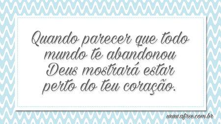 Quando parecer que todo mundo te abandonou Deus mostrará estar perto do teu coração.