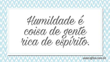 Humildade é coisa de gente rica de espírito.