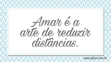 Amar é a arte de reduzir distâncias.