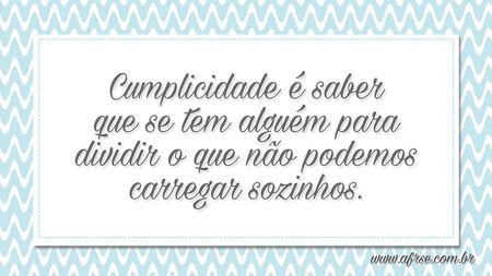 Cumplicidade é saber que se tem alguém para dividir o que não podemos carregar sozinhos.