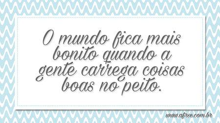 O mundo fica mais bonito quando a gente carrega coisas boas no peito.