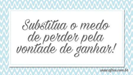 Substitua o medo de perder pela vontade de ganhar!