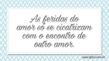 As feridas do amor só se cicatrizam com o encontro de outro amor.
