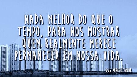 Nada melhor do que o tempo, para nos mostrar quem realmente merece permanecer em nossa vida.