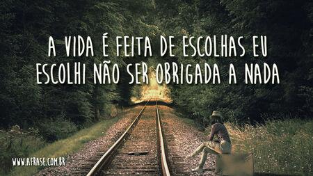 A vida é feita de escolhas eu escolhi não ser obrigada a nada.