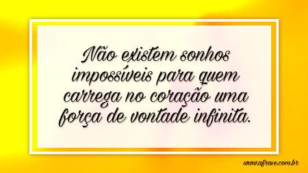 Não existem sonhos impossíveis para quem carrega no coração uma força de vontade infinita.