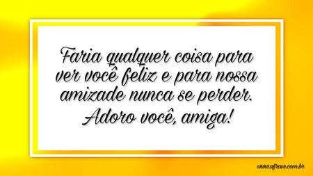 Faria qualquer coisa para ver você feliz e para nossa amizade nunca se perder.
Adoro você, amiga!