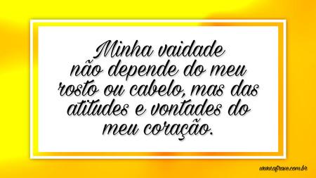 Minha vaidade não depende do meu rosto ou cabelo, mas das atitudes e vontades do meu coração.