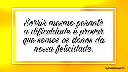Sorrir mesmo perante a dificuldade é provar que somos os donos da nossa felicidade.