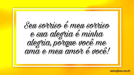 Seu sorriso é meu sorriso e sua alegria é minha alegria, porque você me ama e meu amor é você!