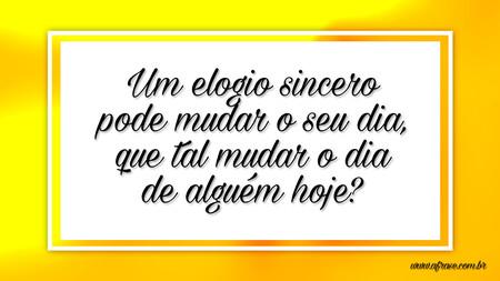 Um elogio sincero pode mudar o seu dia, que tal mudar o dia de alguém hoje?