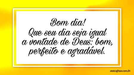 Bom dia!
Que seu dia seja igual a vontade de Deus: bom, perfeito e agradável.