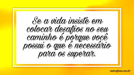 Se a vida insiste em colocar desafios no seu caminho é porque você possui o que é necessário para os superar.