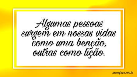 Algumas pessoas surgem em nossas vidas como uma benção, outras como lição.