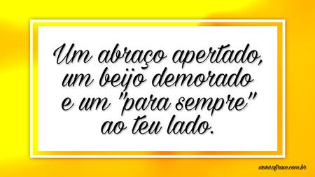 Um abraço apertado, um beijo demorado e um "para sempre" ao teu lado.