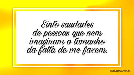 Sinto saudades de pessoas que nem imaginam o tamanho da falta de me fazem.