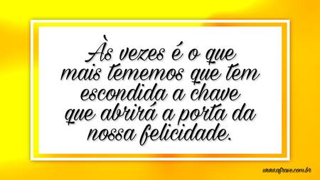 Às vezes é o que mais tememos que tem escondida a chave que abrirá a porta da nossa felicidade.
