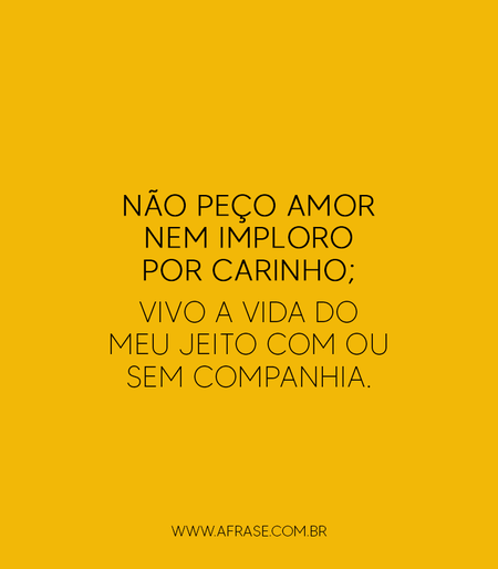 Não peço amor nem imploro por carinho; vivo a vida do meu jeito com ou sem companhia.