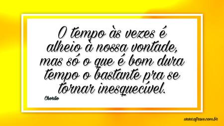 O tempo às vezes é alheio à nossa vontade, mas só o que é bom dura tempo o bastante pra se tornar inesquecível.