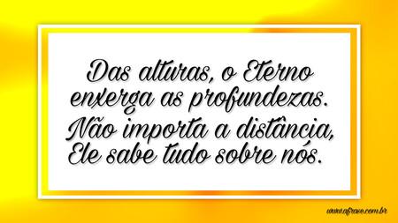 Das alturas, o Eterno enxerga as profundezas.
Não importa a distância, Ele sabe tudo sobre nós. 