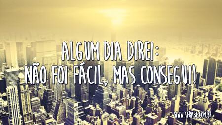 Algum dia direi: Não foi fácil, mas consegui!
