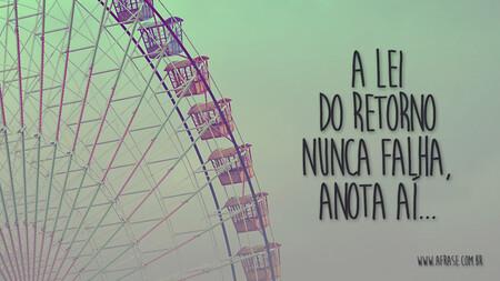 A lei do retorno NUNCA falha, anota aí...