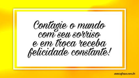 Contagie o mundo com seu sorriso e em troca receba felicidade constante!