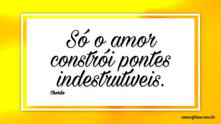 Só o amor constrói pontes indestrutíveis.

