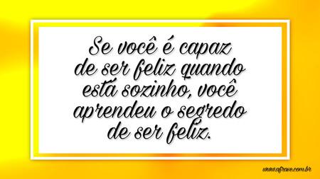 Se você é capaz de ser feliz quando está sozinho, você aprendeu o segredo de ser feliz.