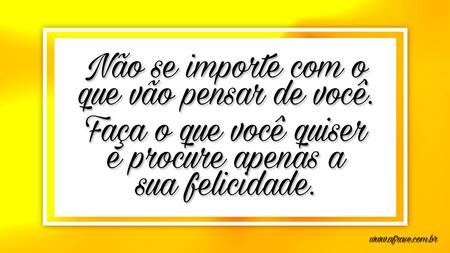 Não se importe com o que vão pensar de você.
Faça o que você quiser e procure apenas a sua felicidade.