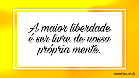 A maior liberdade é ser livre de nossa própria mente.
