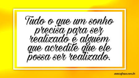 Tudo o que um sonho precisa para ser realizado é alguém que acredite que ele possa ser realizado.
