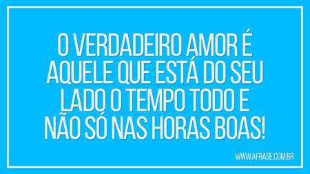 O verdadeiro amor é aquele que está do seu lado o tempo todo e não só nas horas boas!