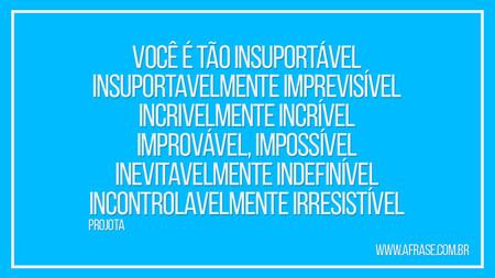 Você é tão insuportável 
Insuportavelmente imprevisível 
Incrivelmente incrível 
Improvável, impossível 
Inevitavelmente indefinível 
Incontrolavelmente irresistível 