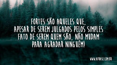 Fortes são aqueles que, apesar de serem julgados pelos simples fato de serem quem são, não mudam para agradar ninguém!