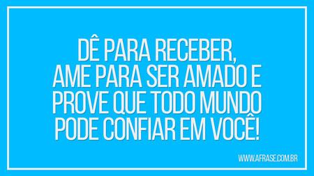 Dê para receber, ame para ser amado e prove que todo mundo pode confiar em você!