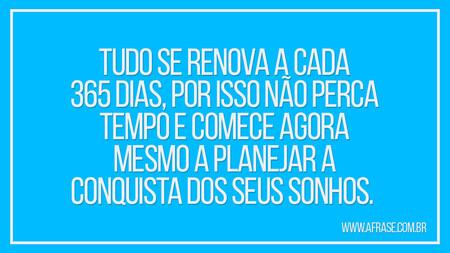 Tudo se renova a cada 365 dias, por isso não perca tempo e comece agora mesmo a planejar a conquista dos seus sonhos. 